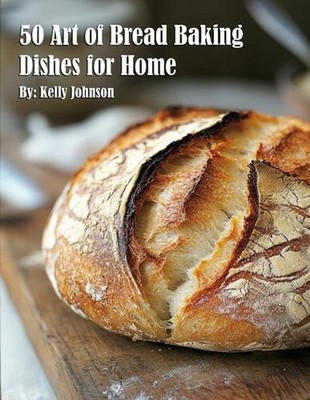 50 Art of Bread Baking Dishes for Home by Kelly Johnson Paperback Book