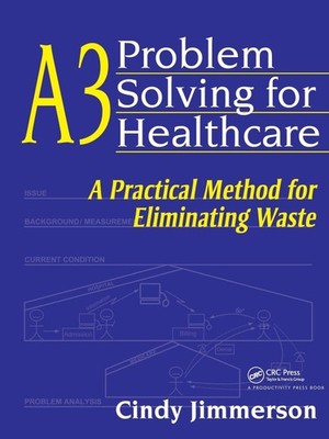 A3 Problem Solving for Healthcare: A Practical Method for Eliminating Waste