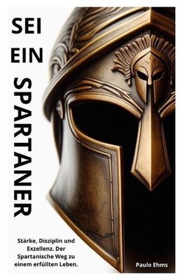 Sei ein Spartaner: St?rke, Disziplin und Exzellenz. Der Spartanische Weg zu eine