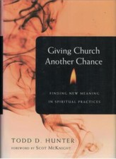 Giving Church Another Chance - New Meaning in Spiritual Practices ; Todd Hunter