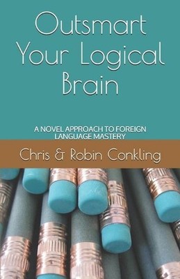 Outsmart Your Logical Brain: A Novel Approach to Foreign Language Mastery by Chr