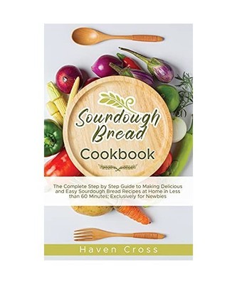 Sourdough Bread Cookbook: The Complete Step by Step Guide to Making Delicious an