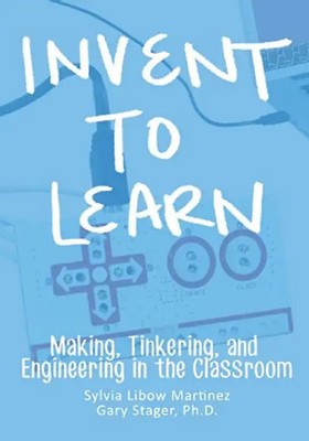 Invent To Learn: Making, Tinkering, and Engineering in the Classroom - Martinez,