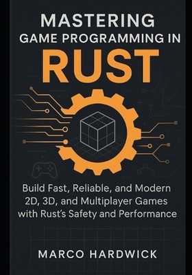 Mastering Game Programming in Rust: Build Fast, Reliable, and Modern 2D, 3D, and