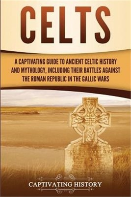 Celts: A Captivating Guide to Ancient Celtic History and Mythology, Including Th