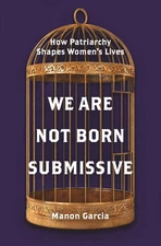 We Are Not Born Submissive: How Patriarchy Shapes Women's Lives by Garcia