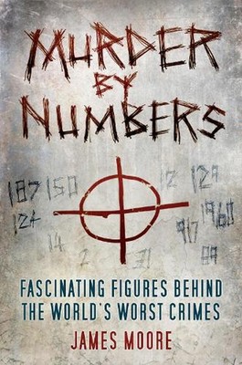 Murder by Numbers: Fascinating Figures Behind the World's Worst Crimes by James