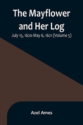The Mayflower and Her Log; July 15, 1620-May 6, 1621 (Volume 5) by Azel Ames Pap