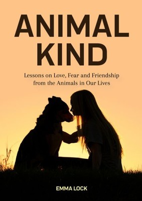 Animal Kind : Lessons on Love, Fear and Friendship from the Animals in Our Li...