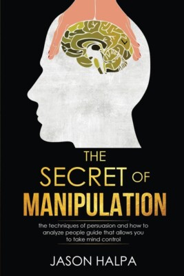 The Secret Of Manipulation: The Techniques Of Persuasion And How To Analyze...
