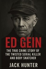 Ed Gein: The True Crime Story of the Twisted Serial Killer and Body Snatcher