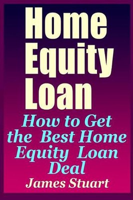 Home Equity Loan: How to Get the Best Home Equity Loan Deal by James Stuart (Eng
