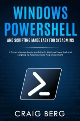 Windows Powershell and Scripting Made Easy For Sysadmins: A Comprehensive: New
