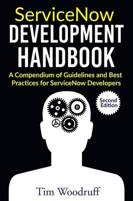 ServiceNow Development Handbook - Second Edition: A compendium of pro-tips, ...