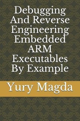 Debugging And Reverse Engineering Embedded ARM Executables By Example by Yury Ma
