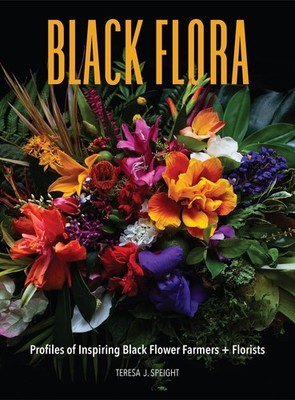 Black Flora: Profiles of Inspiring Black Flower Farmers + Florists by Teresa J.