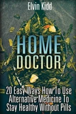 Home Doctor : 20 Easy Ways How to Use Alternative Medicine to Stay Healthy Wi...