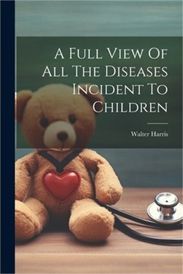 A Full View Of All The Diseases Incident To Children (Paperback or Softback)