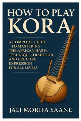 How To Play Kora: A Complete Guide To Mastering The African Harp: Technique, Tra