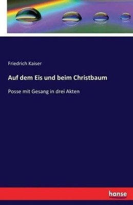 Auf dem Eis und beim Christbaum: Posse mit Gesang in drei Akten by Friedrich Kai