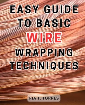 Easy Guide to Basic Wire Wrapping Te..., Torres, Pia T.