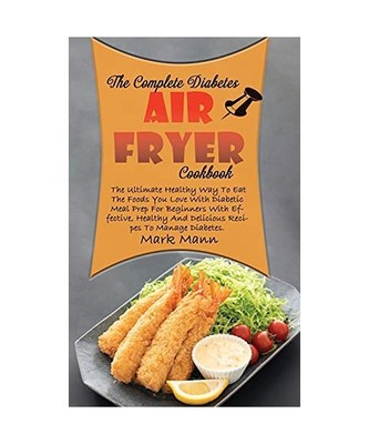 The Complete Diabetes Air Fryer Cookbook: The Ultimate Healthy Way To Eat The Fo