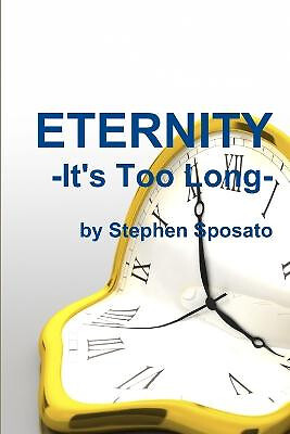 Eternity: its Too Long! By Stephen Sposato - New Copy - 9781312951709