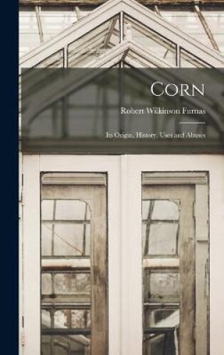 Corn: Its Origin, History, Uses and Abuses by Furnas Robert Wilkinson