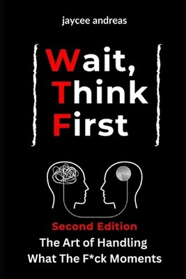 Wait, Think First, Second Edition: The Art of Handling What The F*ck Moments: A 