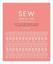 Sew Step by Step: How to use your sewing machine to make, mend, and customiz...