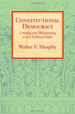 CONSTITUTIONAL DEMOCRACY: CREATING AND MAINTAINING A JUST By Walter F. Murphy