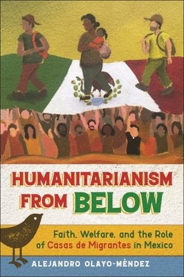 Humanitarianism from Below : Faith, Welfare and the Role of Casas De Migrante...
