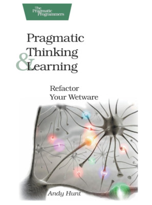 Pragmatic Thinking and Learning: Refactor Your Wetware (Pragmatic Programmers)