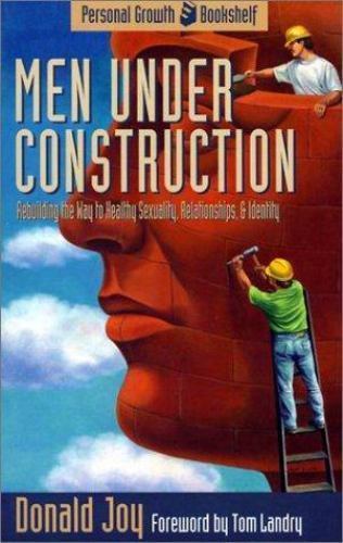 Men Under Construction: Rebuilding the Way to Healthy Sexuality, Relationships,
