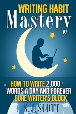 Writing Habit Mastery: How to Write 2,000 Words a Day and Foreve
