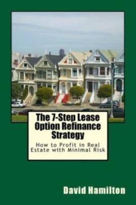 The 7-Step Lease Option Refinance Strategy: How To Profit In Real Estate Wi...