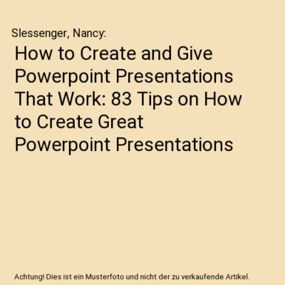How to Create and Give Powerpoint Presentations That Work: 83 Tips on How to Cre