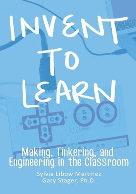 Invent To Learn: Making, Tinkering, and Engineering in the Classroom, Sylvia Lib