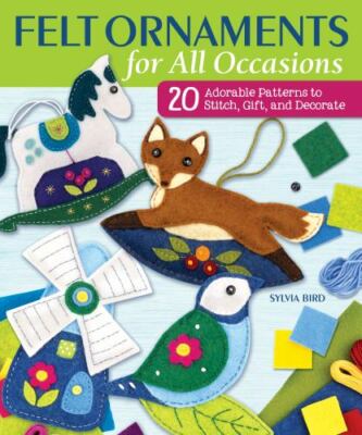 Felt Ornaments for All Occasions 20 Adorable Patterns to Stitch, Gift, & Decor