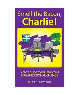Smell the Bacon, Charlie!: A CEO's Guide to Implementing Organizational Change, 