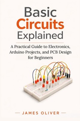 Basic Circuits Explained: A Practical Guide to Electronics, Arduino Projects, an