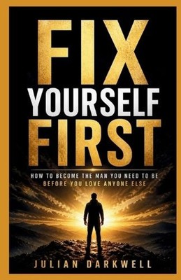 Fix Yourself First: How to Become the Man You Need to Be Before You Love Anyone