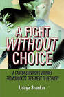 A Fight Without Choice: A Cancer Survivor's Journey from Shock to Treatment to Recovery by Udaya Shankar (Paperback / softback, 2008)