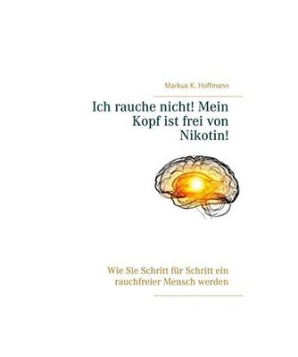 Ich rauche nicht! Mein Kopf ist frei von Nikotin!: Wie Sie Schritt für Schritt 