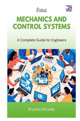 Robot Mechanics and Control Systems: A Complete Guide for Engineers by Krysten M