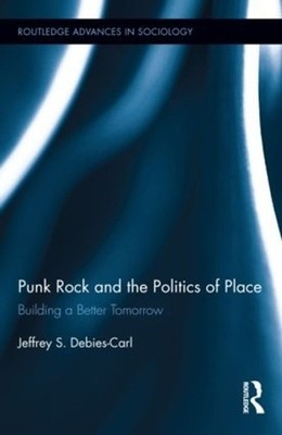 Punk Rock and the Politics of Place: Building a Better Tomorrow by Jeffrey S. De