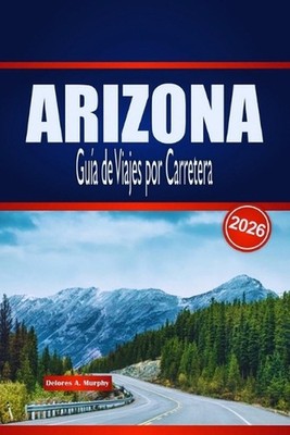 ARIZONA Gua de Viajes por Carretera 2026: Descubre rutas panor?micas, aventuras