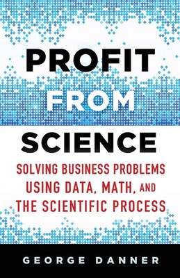Profit from Science: Solving Business Problems using Data, Math, and the Sci...