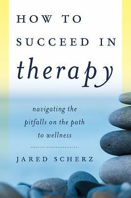 How to Succeed in Therapy : Navigating the Pitfalls on the Path to Wellness...