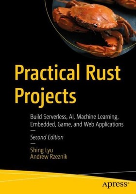 Practical Rust Projects : Build Serverless Ai, Machine Learning, Embedded, Ga...